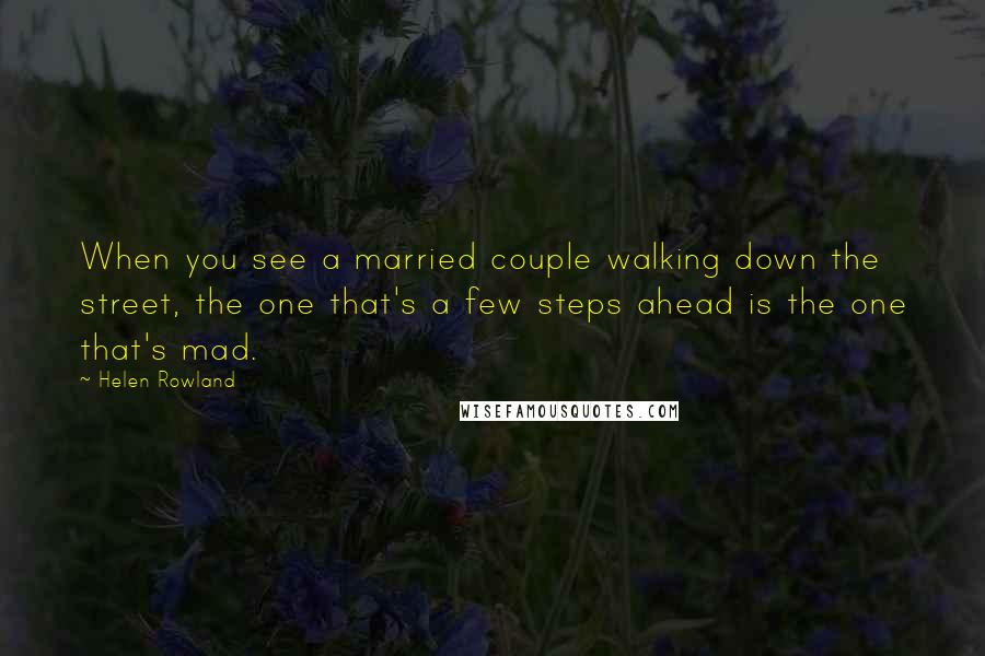 Helen Rowland Quotes: When you see a married couple walking down the street, the one that's a few steps ahead is the one that's mad.
