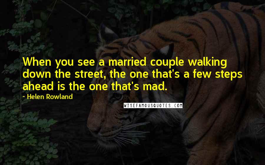 Helen Rowland Quotes: When you see a married couple walking down the street, the one that's a few steps ahead is the one that's mad.