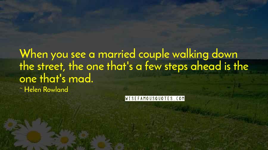 Helen Rowland Quotes: When you see a married couple walking down the street, the one that's a few steps ahead is the one that's mad.