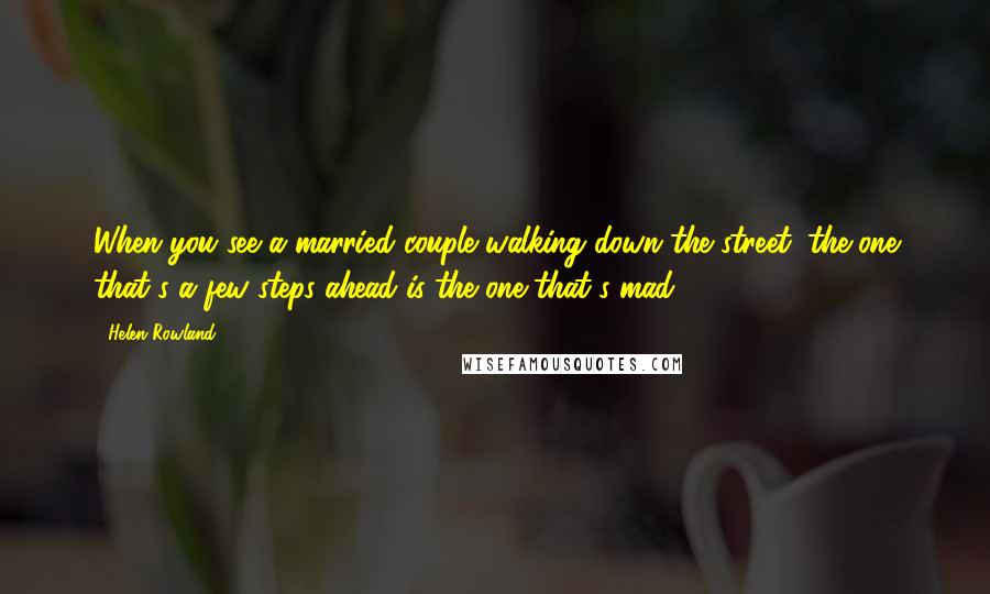 Helen Rowland Quotes: When you see a married couple walking down the street, the one that's a few steps ahead is the one that's mad.