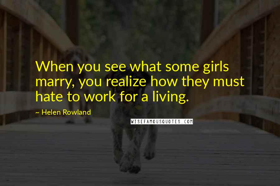 Helen Rowland Quotes: When you see what some girls marry, you realize how they must hate to work for a living.