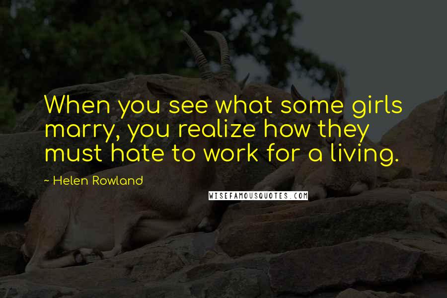 Helen Rowland Quotes: When you see what some girls marry, you realize how they must hate to work for a living.