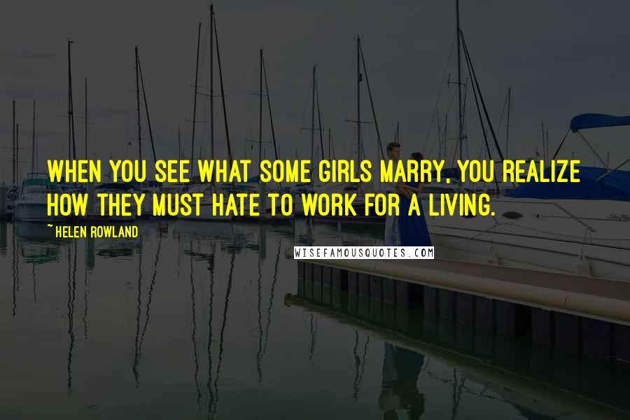 Helen Rowland Quotes: When you see what some girls marry, you realize how they must hate to work for a living.