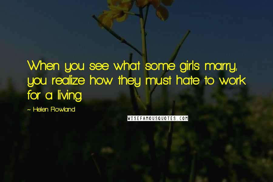 Helen Rowland Quotes: When you see what some girls marry, you realize how they must hate to work for a living.