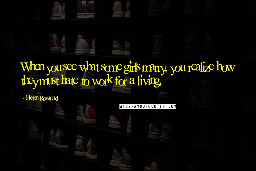 Helen Rowland Quotes: When you see what some girls marry, you realize how they must hate to work for a living.