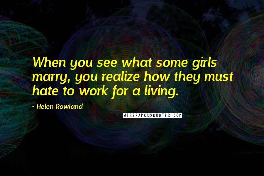 Helen Rowland Quotes: When you see what some girls marry, you realize how they must hate to work for a living.