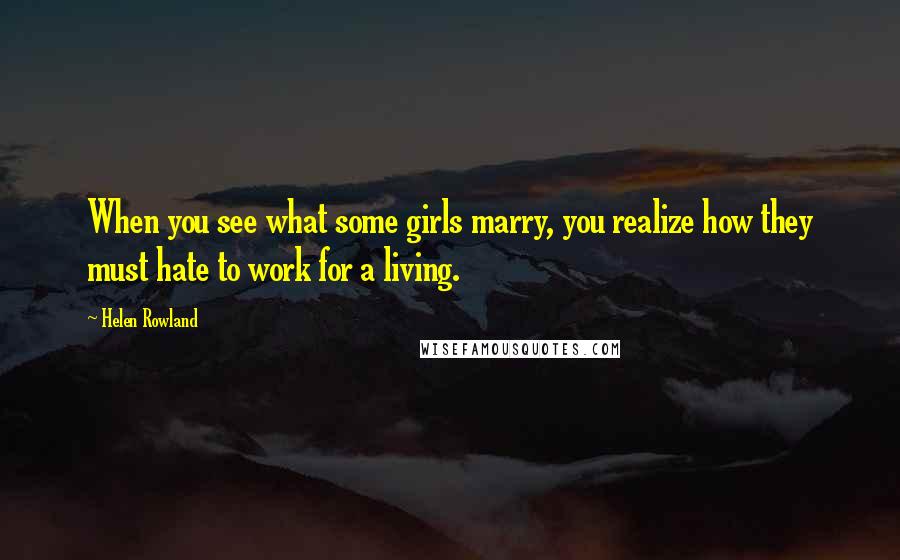 Helen Rowland Quotes: When you see what some girls marry, you realize how they must hate to work for a living.
