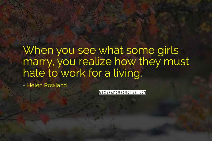 Helen Rowland Quotes: When you see what some girls marry, you realize how they must hate to work for a living.
