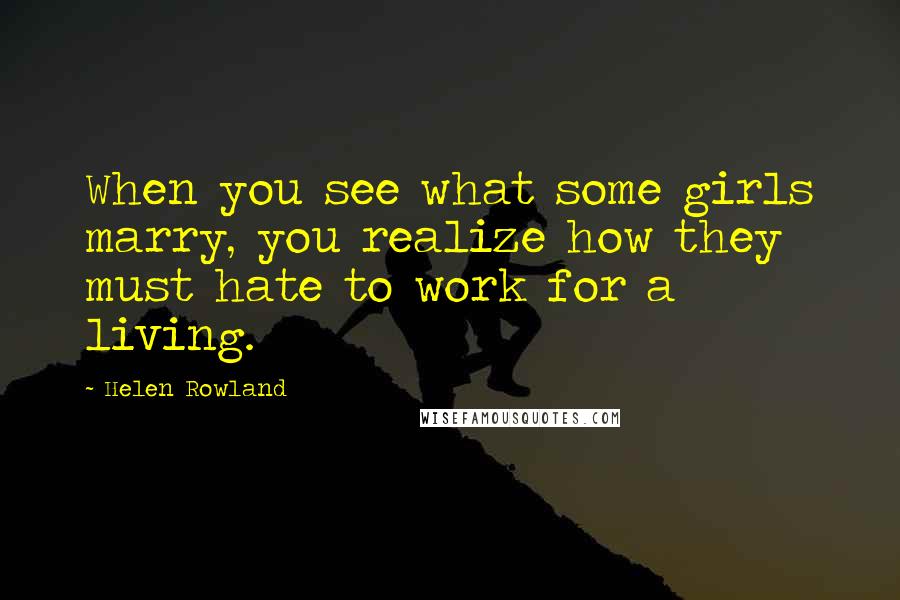 Helen Rowland Quotes: When you see what some girls marry, you realize how they must hate to work for a living.