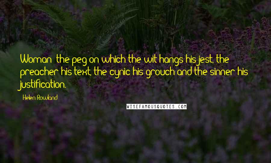 Helen Rowland Quotes: Woman: the peg on which the wit hangs his jest, the preacher his text, the cynic his grouch and the sinner his justification.