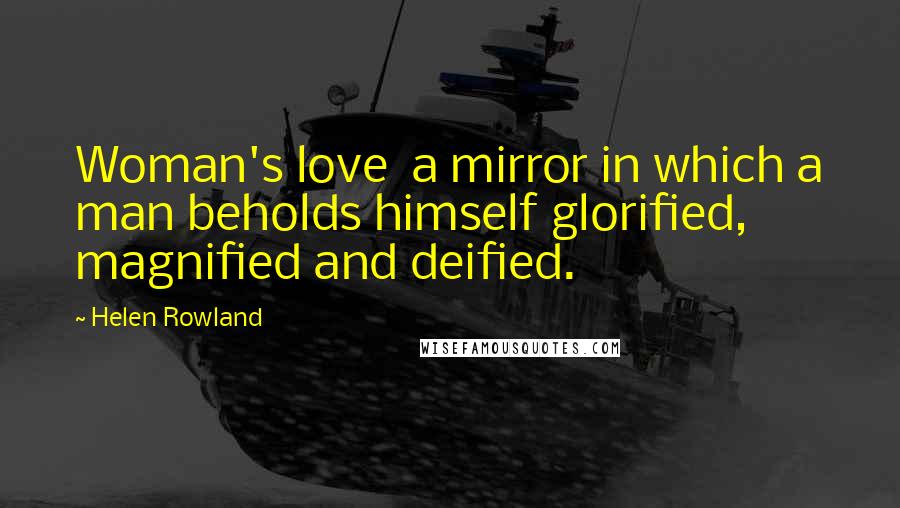 Helen Rowland Quotes: Woman's love a mirror in which a man beholds himself glorified, magnified and deified.