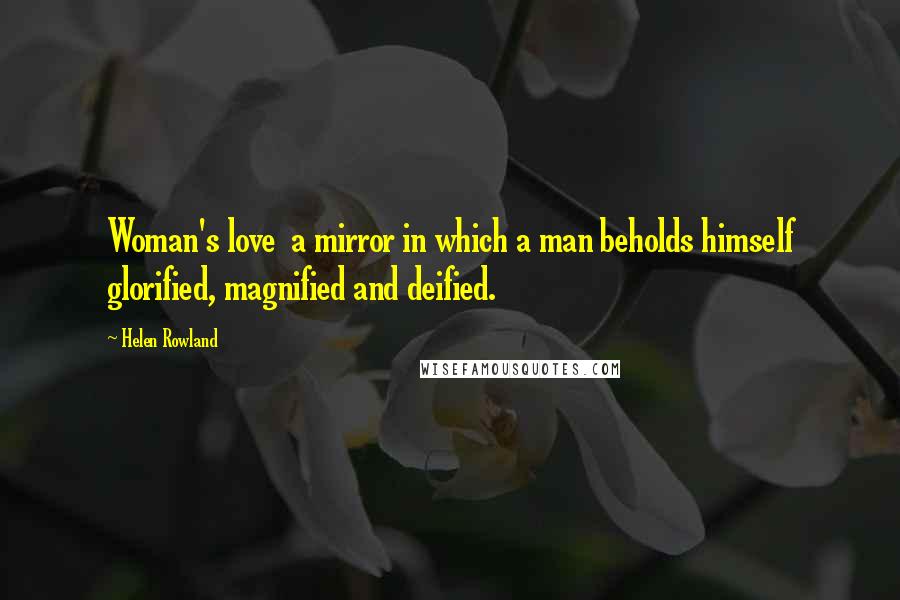 Helen Rowland Quotes: Woman's love  a mirror in which a man beholds himself glorified, magnified and deified.