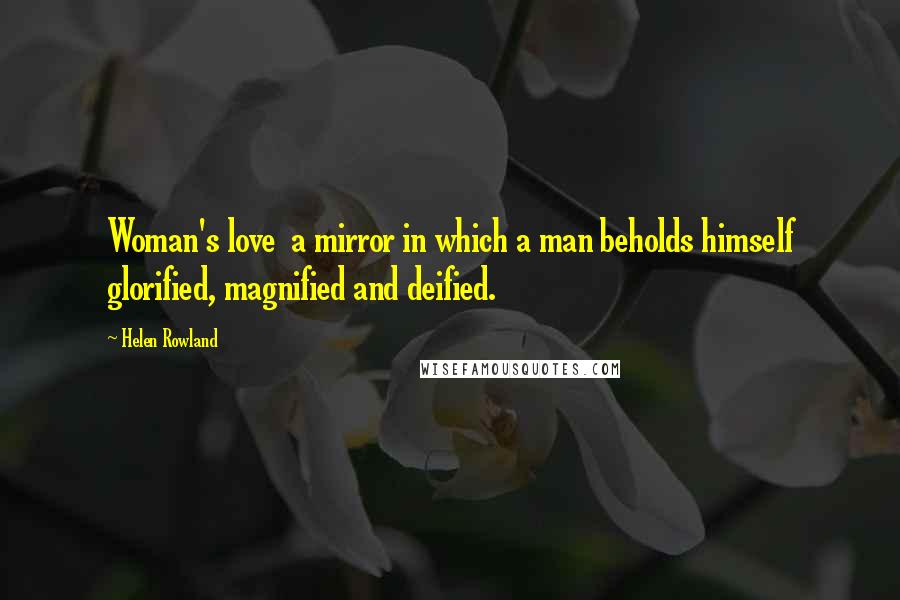 Helen Rowland Quotes: Woman's love a mirror in which a man beholds himself glorified, magnified and deified.