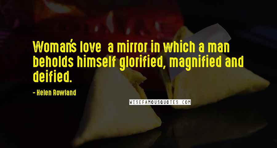 Helen Rowland Quotes: Woman's love a mirror in which a man beholds himself glorified, magnified and deified.