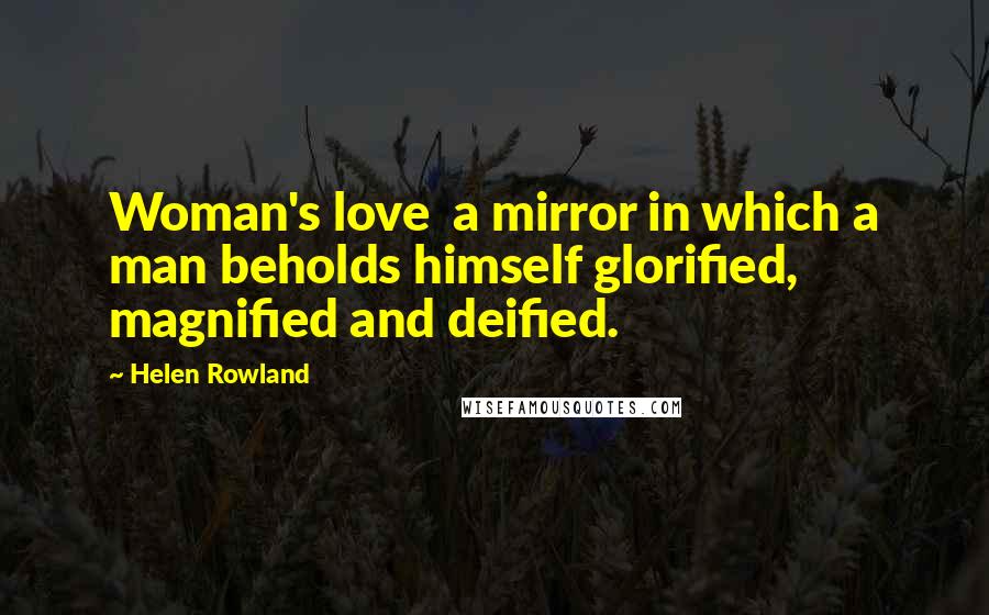 Helen Rowland Quotes: Woman's love a mirror in which a man beholds himself glorified, magnified and deified.