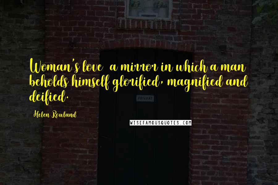 Helen Rowland Quotes: Woman's love a mirror in which a man beholds himself glorified, magnified and deified.
