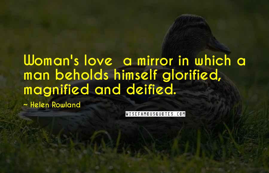 Helen Rowland Quotes: Woman's love a mirror in which a man beholds himself glorified, magnified and deified.