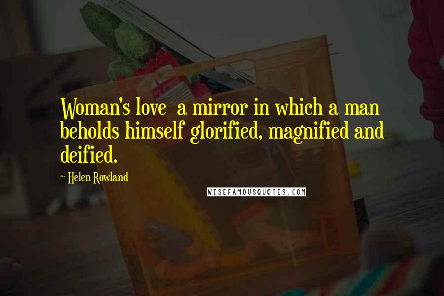Helen Rowland Quotes: Woman's love a mirror in which a man beholds himself glorified, magnified and deified.