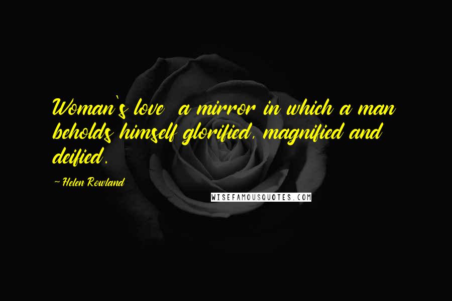 Helen Rowland Quotes: Woman's love a mirror in which a man beholds himself glorified, magnified and deified.