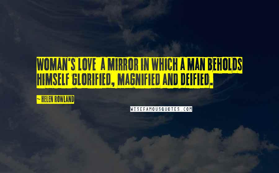 Helen Rowland Quotes: Woman's love a mirror in which a man beholds himself glorified, magnified and deified.