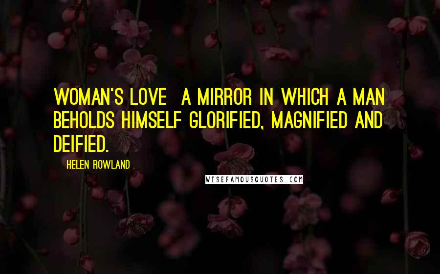 Helen Rowland Quotes: Woman's love  a mirror in which a man beholds himself glorified, magnified and deified.