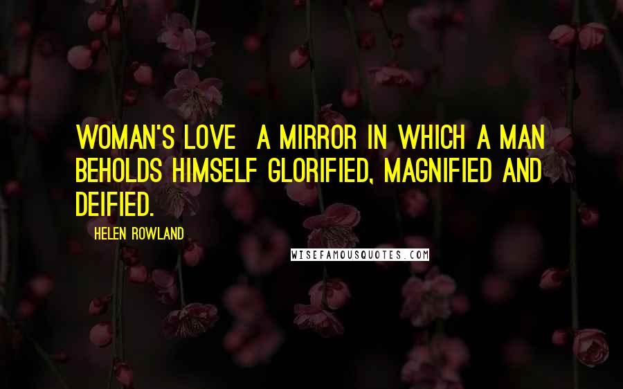 Helen Rowland Quotes: Woman's love a mirror in which a man beholds himself glorified, magnified and deified.
