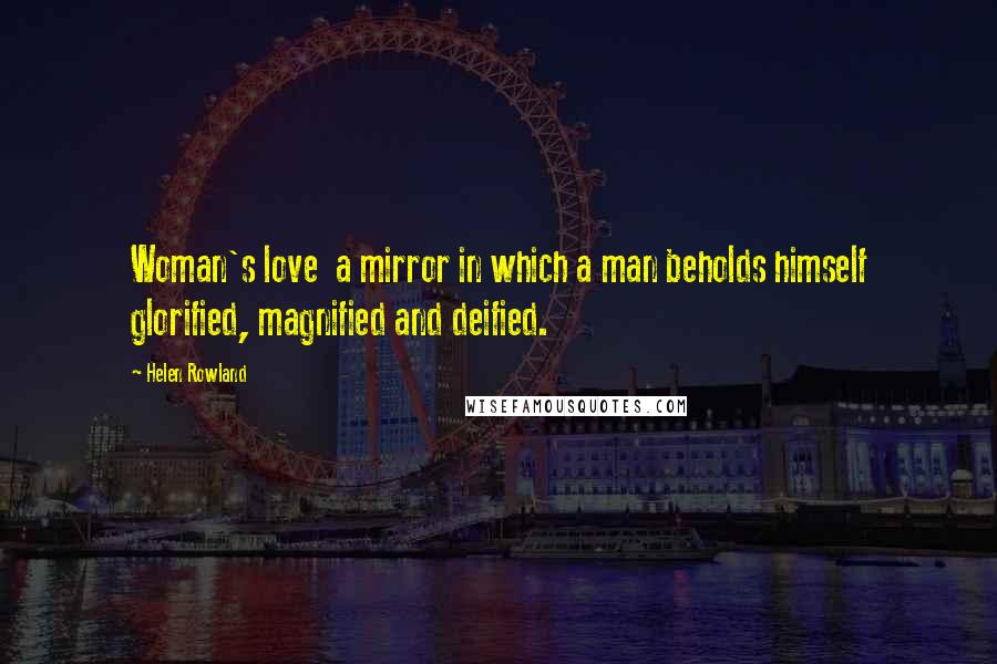Helen Rowland Quotes: Woman's love a mirror in which a man beholds himself glorified, magnified and deified.