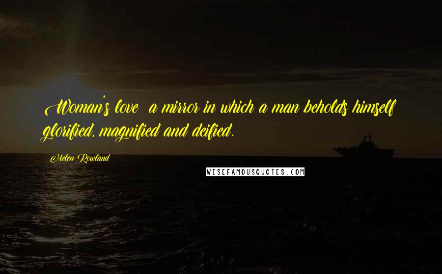 Helen Rowland Quotes: Woman's love a mirror in which a man beholds himself glorified, magnified and deified.