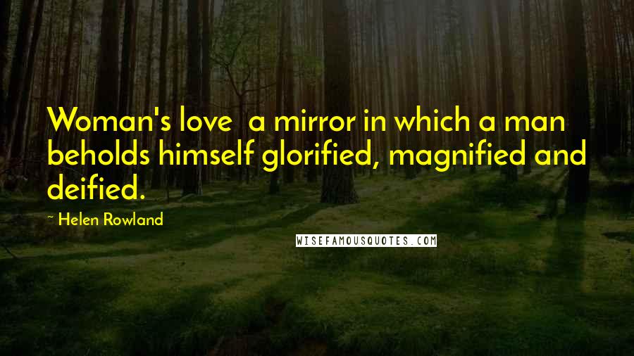 Helen Rowland Quotes: Woman's love a mirror in which a man beholds himself glorified, magnified and deified.