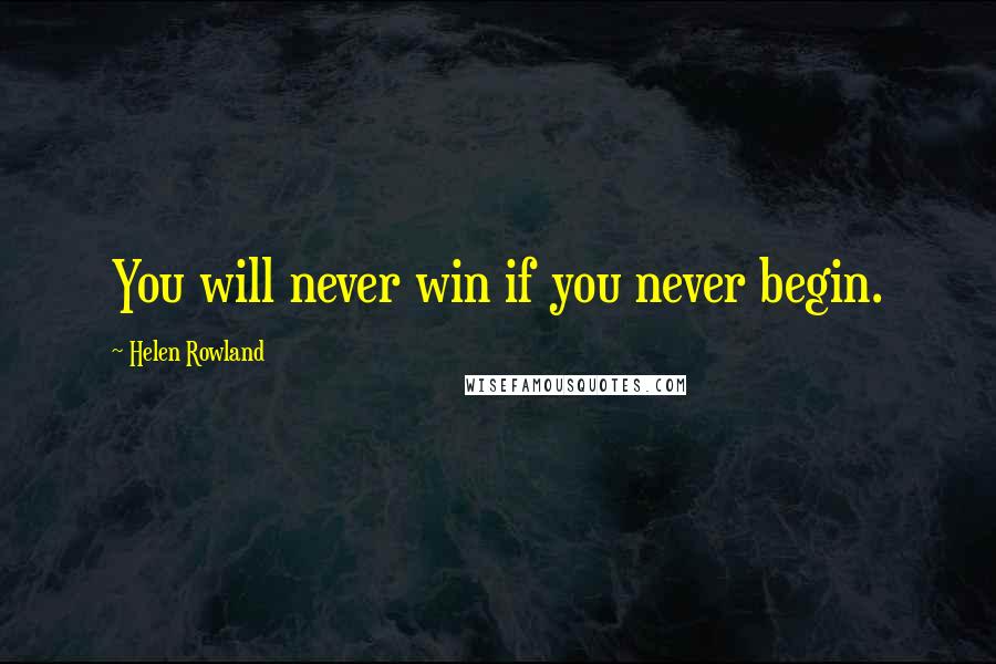 Helen Rowland Quotes: You will never win if you never begin.