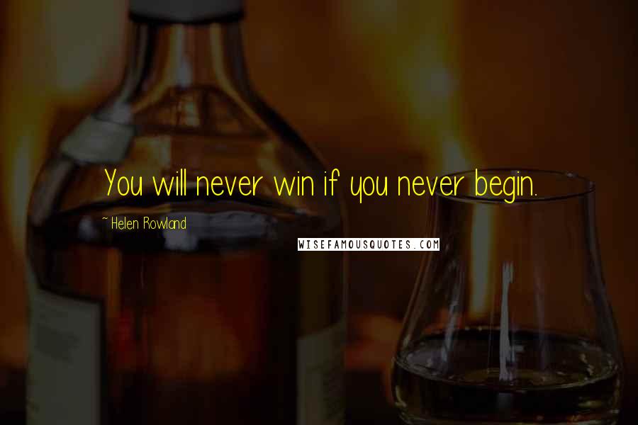 Helen Rowland Quotes: You will never win if you never begin.