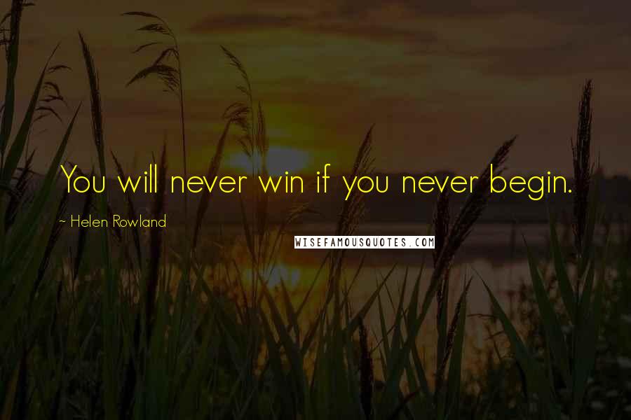 Helen Rowland Quotes: You will never win if you never begin.