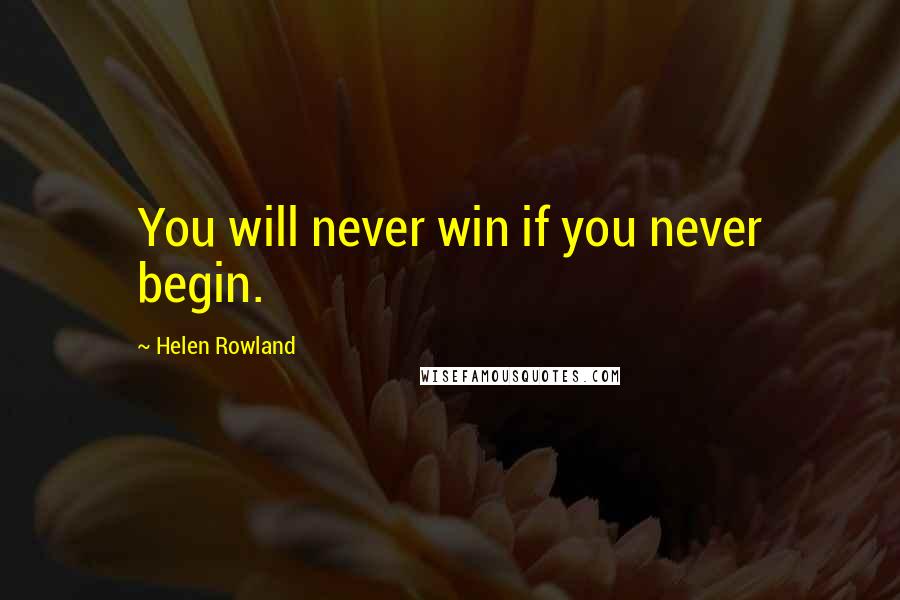 Helen Rowland Quotes: You will never win if you never begin.