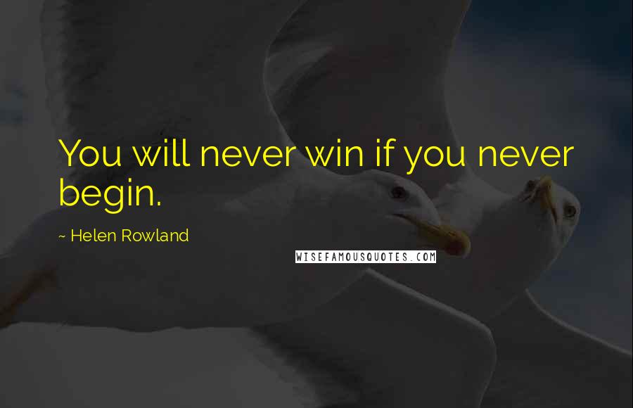 Helen Rowland Quotes: You will never win if you never begin.