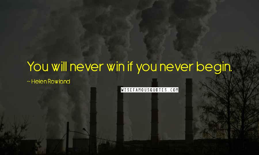 Helen Rowland Quotes: You will never win if you never begin.