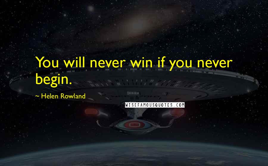 Helen Rowland Quotes: You will never win if you never begin.