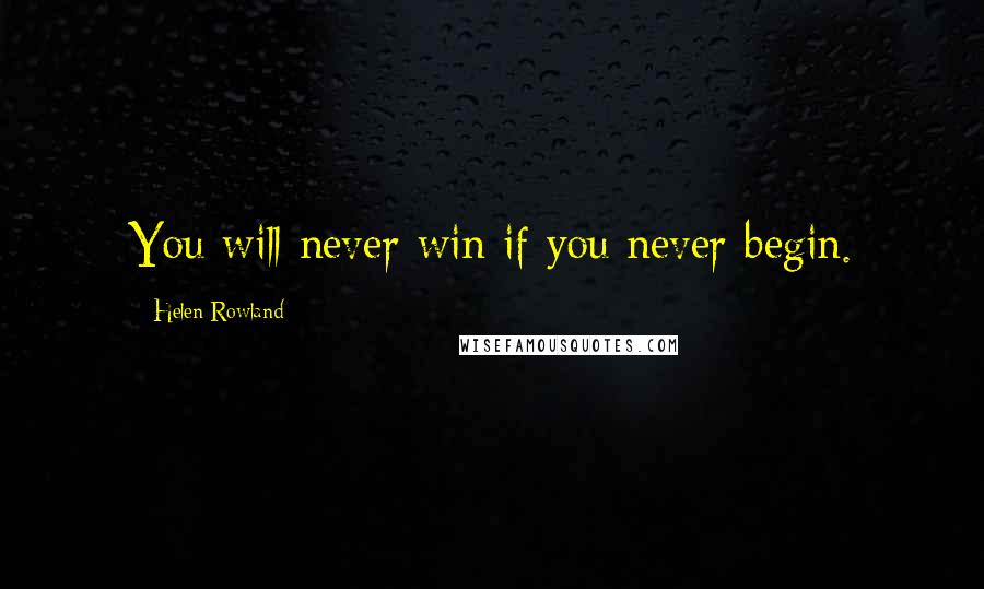 Helen Rowland Quotes: You will never win if you never begin.