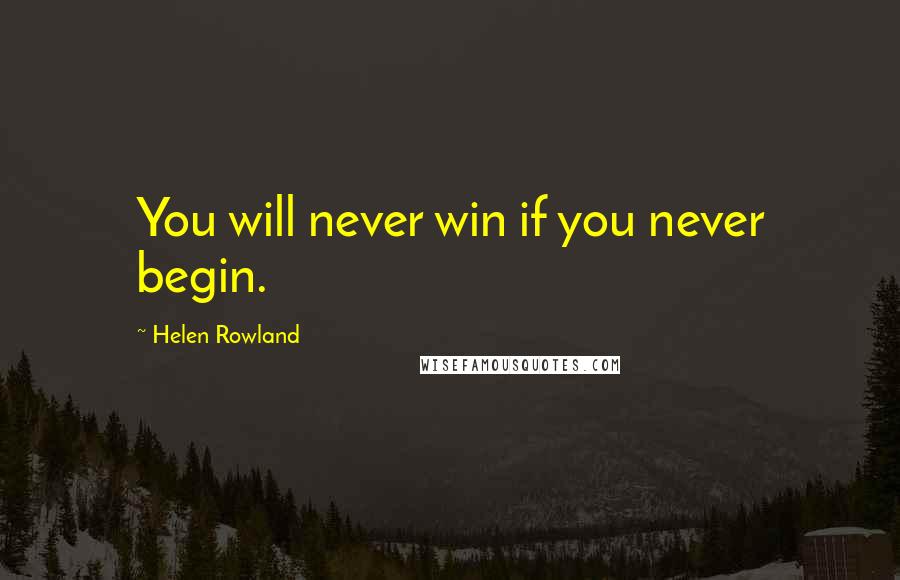 Helen Rowland Quotes: You will never win if you never begin.