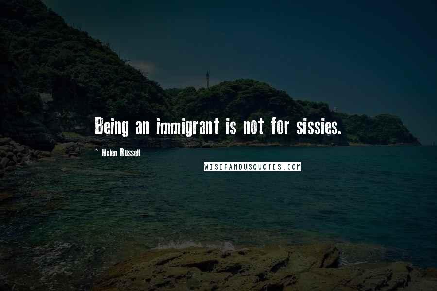 Helen Russell Quotes: Being an immigrant is not for sissies.