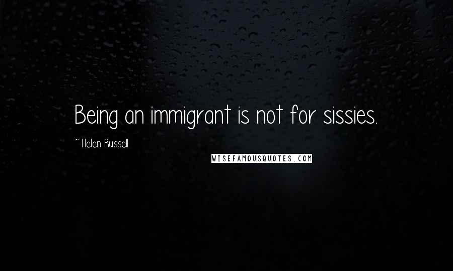 Helen Russell Quotes: Being an immigrant is not for sissies.