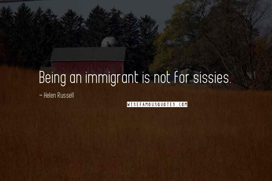 Helen Russell Quotes: Being an immigrant is not for sissies.