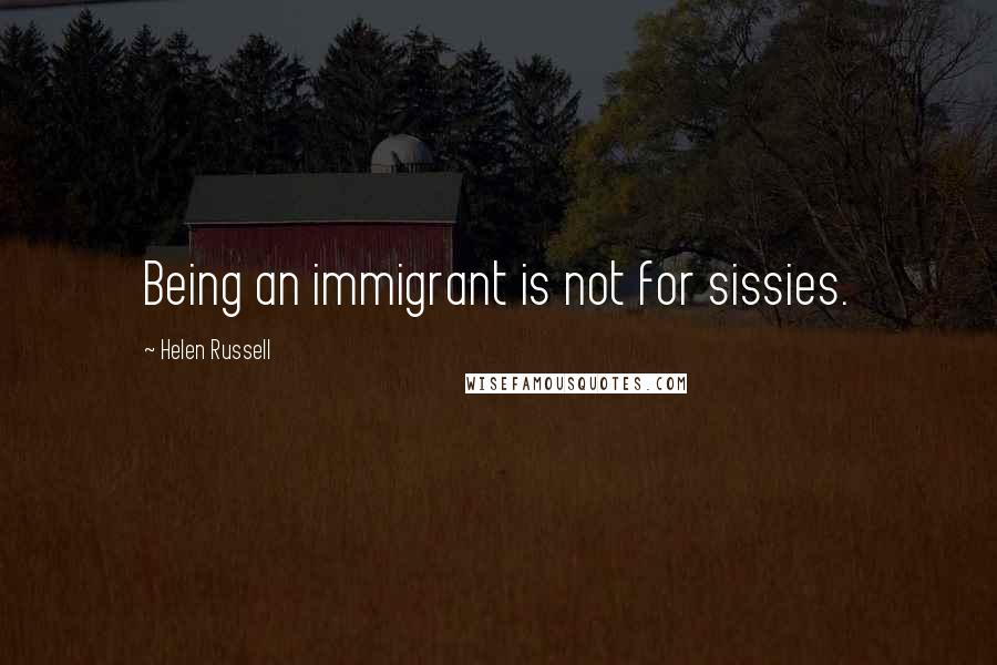 Helen Russell Quotes: Being an immigrant is not for sissies.