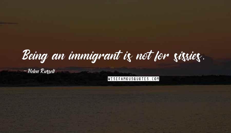 Helen Russell Quotes: Being an immigrant is not for sissies.