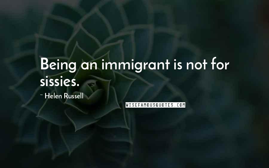 Helen Russell Quotes: Being an immigrant is not for sissies.