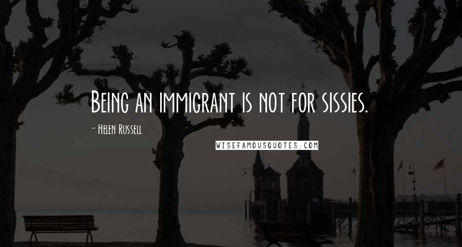 Helen Russell Quotes: Being an immigrant is not for sissies.