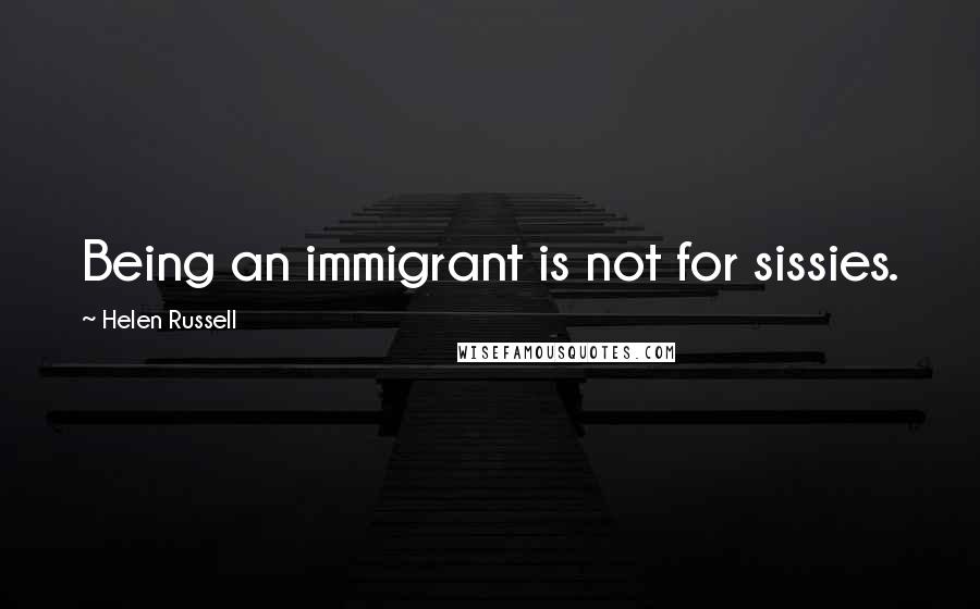 Helen Russell Quotes: Being an immigrant is not for sissies.