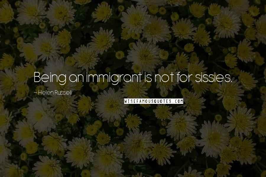 Helen Russell Quotes: Being an immigrant is not for sissies.