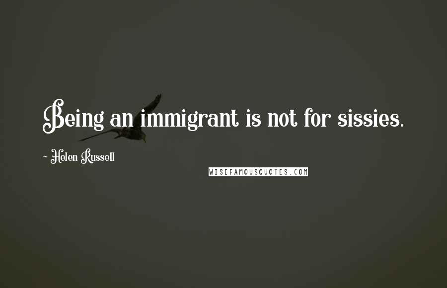 Helen Russell Quotes: Being an immigrant is not for sissies.