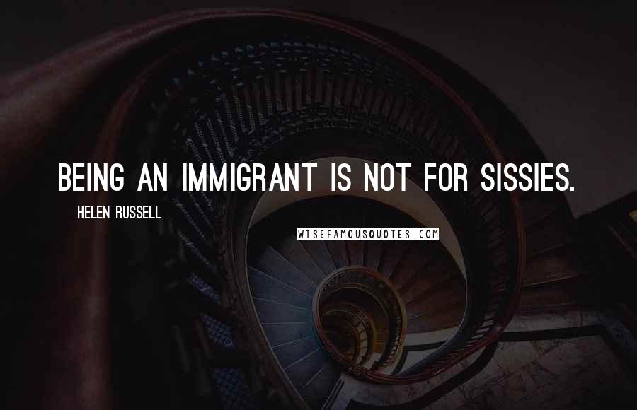 Helen Russell Quotes: Being an immigrant is not for sissies.