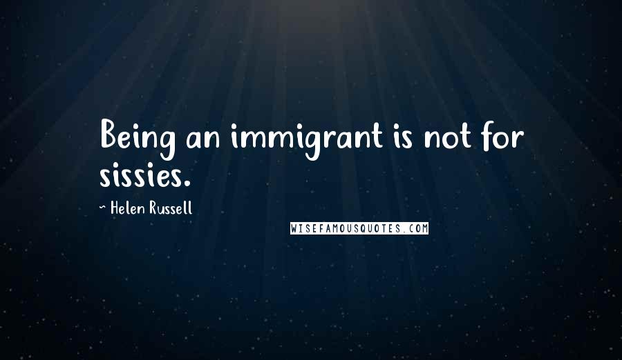 Helen Russell Quotes: Being an immigrant is not for sissies.